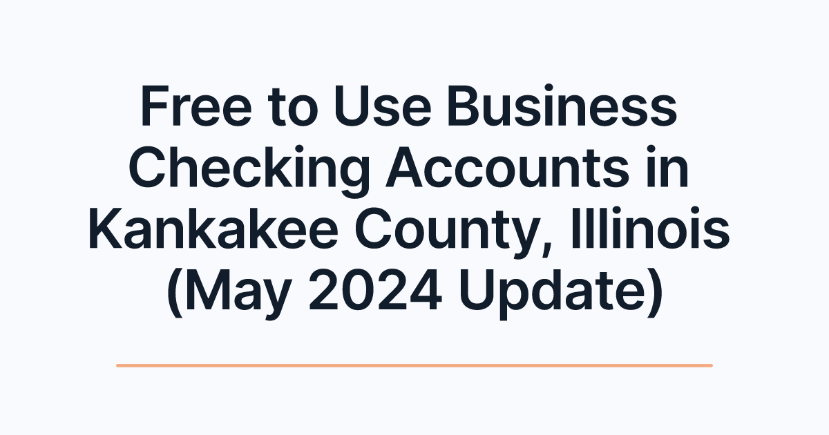 Free to Use Business Checking Accounts in Kankakee County, Illinois (May 2024 Update)
